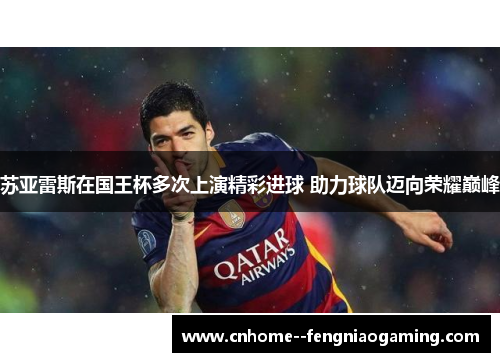 苏亚雷斯在国王杯多次上演精彩进球 助力球队迈向荣耀巅峰