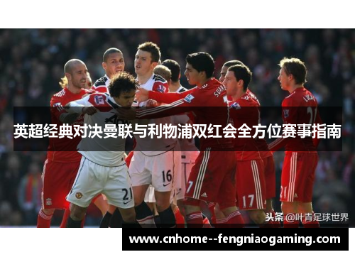 英超经典对决曼联与利物浦双红会全方位赛事指南
