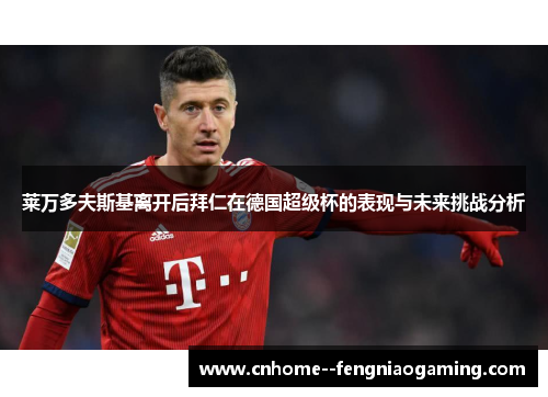 莱万多夫斯基离开后拜仁在德国超级杯的表现与未来挑战分析