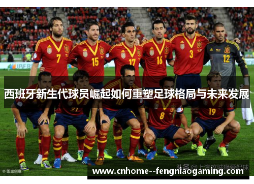 西班牙新生代球员崛起如何重塑足球格局与未来发展