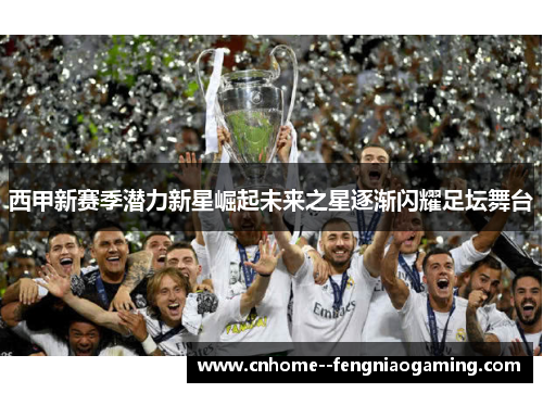 西甲新赛季潜力新星崛起未来之星逐渐闪耀足坛舞台 西甲新赛季潜力新星崛起未来之星逐渐闪耀足坛舞台