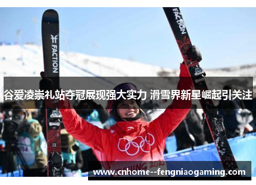 谷爱凌崇礼站夺冠展现强大实力 滑雪界新星崛起引关注