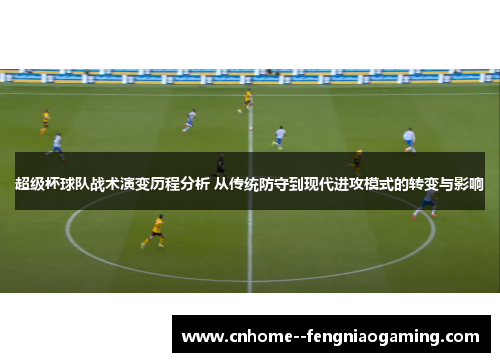 超级杯球队战术演变历程分析 从传统防守到现代进攻模式的转变与影响 超级杯球队战术演变历程分析 从传统防守到现代进攻模式的转变与影响