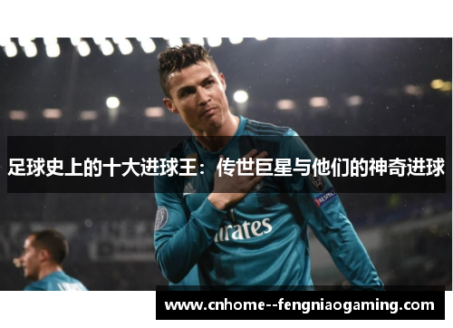 足球史上的十大进球王：传世巨星与他们的神奇进球