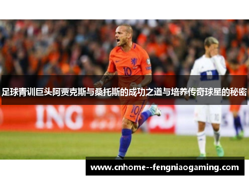 足球青训巨头阿贾克斯与桑托斯的成功之道与培养传奇球星的秘密