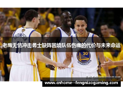 老鹰无情冲击勇士缺阵困境队伍伤痛的代价与未来命运 老鹰无情冲击勇士缺阵困境队伍伤痛的代价与未来命运