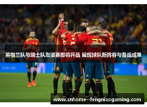 英格兰队与瑞士队友谊赛即将开战 展现球队新阵容与备战成果