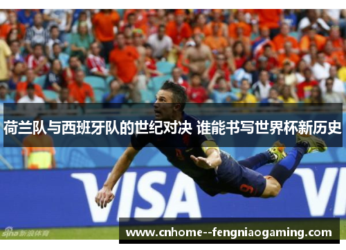 荷兰队与西班牙队的世纪对决 谁能书写世界杯新历史
