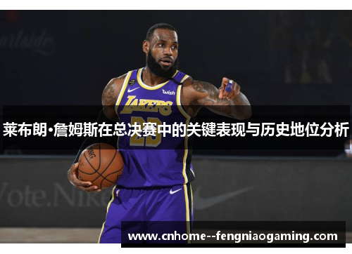 莱布朗·詹姆斯在总决赛中的关键表现与历史地位分析 莱布朗·詹姆斯在总决赛中的关键表现与历史地位分析