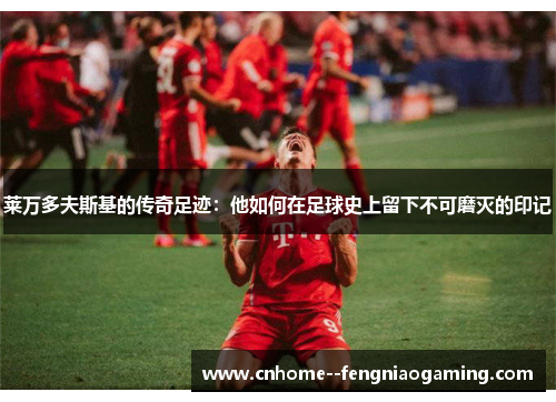 莱万多夫斯基的传奇足迹:他如何在足球史上留下不可磨灭的印记 莱万多夫斯基的传奇足迹:他如何在足球史上留下不可磨灭的印记