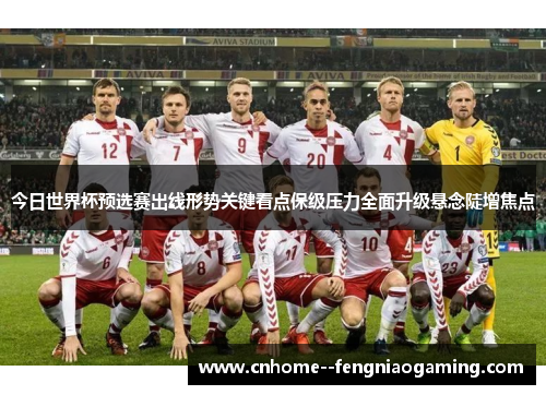 今日世界杯预选赛出线形势关键看点保级压力全面升级悬念陡增焦点 今日世界杯预选赛出线形势关键看点保级压力全面升级悬念陡增焦点