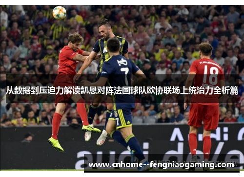 从数据到压迫力解读凯恩对阵法国球队欧协联场上统治力全析篇