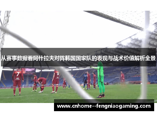 从赛事数据看阿什拉夫对阵韩国国家队的表现与战术价值解析全景