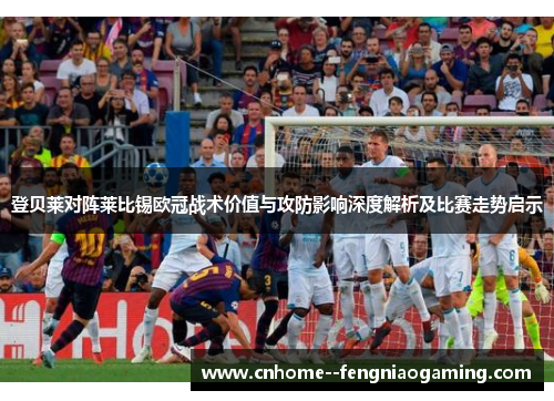 登贝莱对阵莱比锡欧冠战术价值与攻防影响深度解析及比赛走势启示