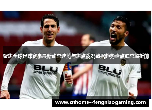 聚焦全球足球赛事最新动态速览与焦点战况数据趋势盘点汇总解析前