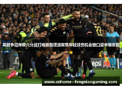 英超争冠保级六分战打响赛前速递聚焦年轻球员机会窗口迎来爆发期 英超争冠保级六分战打响赛前速递聚焦年轻球员机会窗口迎来爆发期