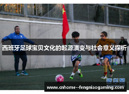 西班牙足球宝贝文化的起源演变与社会意义探析 西班牙足球宝贝文化的起源演变与社会意义探析