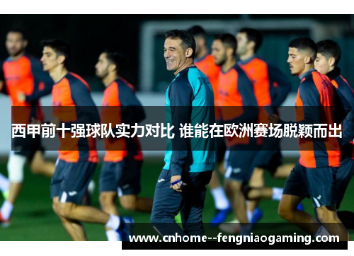 西甲前十强球队实力对比 谁能在欧洲赛场脱颖而出