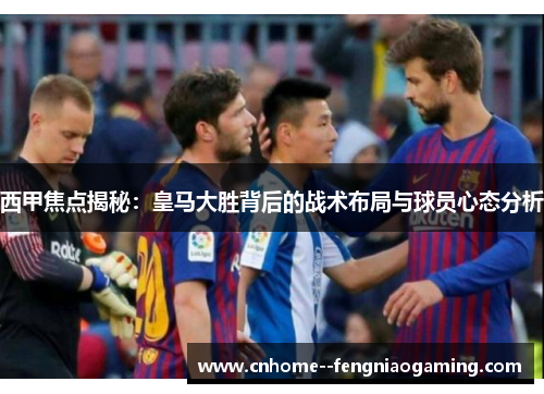 西甲焦点揭秘：皇马大胜背后的战术布局与球员心态分析