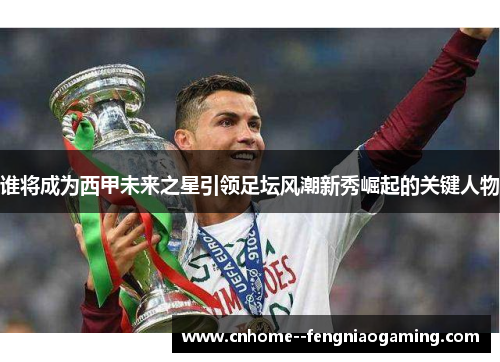 谁将成为西甲未来之星引领足坛风潮新秀崛起的关键人物 谁将成为西甲未来之星引领足坛风潮新秀崛起的关键人物