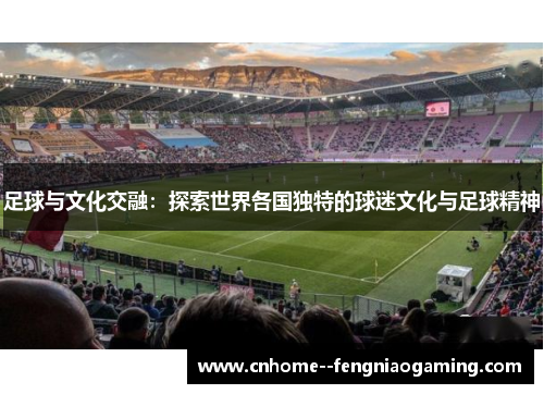 足球与文化交融:探索世界各国独特的球迷文化与足球精神 足球与文化交融:探索世界各国独特的球迷文化与足球精神