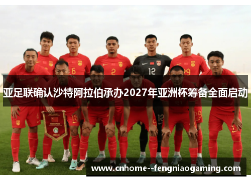 亚足联确认沙特阿拉伯承办2027年亚洲杯筹备全面启动 亚足联确认沙特阿拉伯承办2027年亚洲杯筹备全面启动