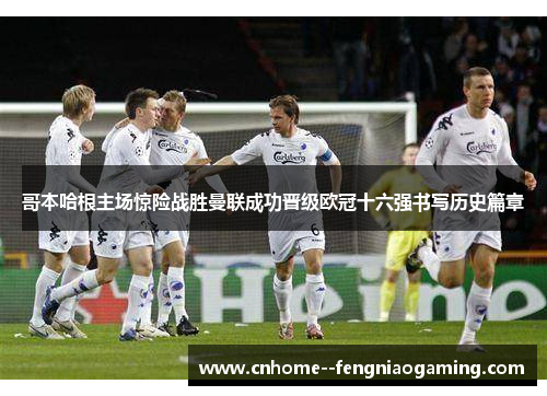 哥本哈根主场惊险战胜曼联成功晋级欧冠十六强书写历史篇章