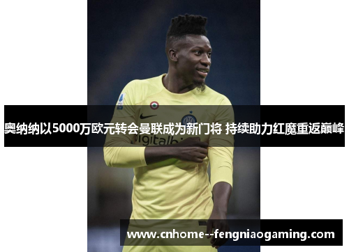奥纳纳以5000万欧元转会曼联成为新门将 持续助力红魔重返巅峰 奥纳纳以5000万欧元转会曼联成为新门将 持续助力红魔重返巅峰