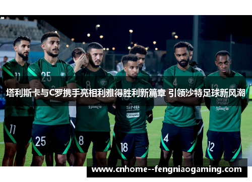 塔利斯卡与C罗携手亮相利雅得胜利新篇章 引领沙特足球新风潮 塔利斯卡与C罗携手亮相利雅得胜利新篇章 引领沙特足球新风潮