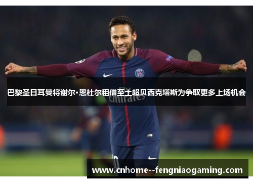 巴黎圣日耳曼将谢尔·恩杜尔租借至土超贝西克塔斯为争取更多上场机会