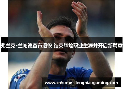 弗兰克·兰帕德宣布退役 结束辉煌职业生涯并开启新篇章