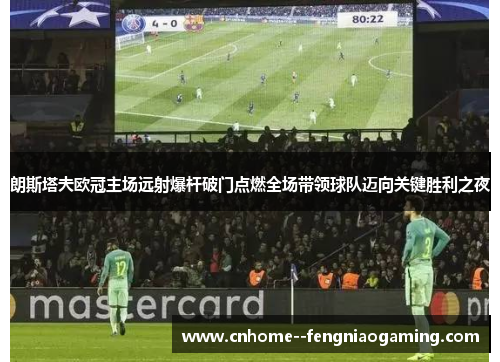 朗斯塔夫欧冠主场远射爆杆破门点燃全场带领球队迈向关键胜利之夜 朗斯塔夫欧冠主场远射爆杆破门点燃全场带领球队迈向关键胜利之夜