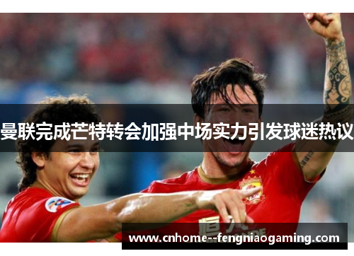 曼联完成芒特转会加强中场实力引发球迷热议 曼联完成芒特转会加强中场实力引发球迷热议