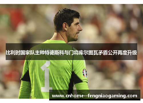 比利时国家队主帅特德斯科与门将库尔图瓦矛盾公开再度升级 比利时国家队主帅特德斯科与门将库尔图瓦矛盾公开再度升级