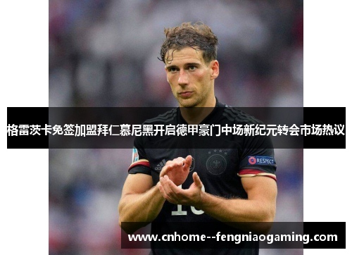 格雷茨卡免签加盟拜仁慕尼黑开启德甲豪门中场新纪元转会市场热议 格雷茨卡免签加盟拜仁慕尼黑开启德甲豪门中场新纪元转会市场热议