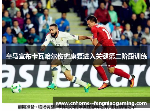 皇马宣布卡瓦哈尔伤愈康复进入关键第二阶段训练