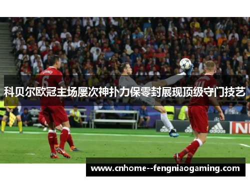 科贝尔欧冠主场屡次神扑力保零封展现顶级守门技艺 科贝尔欧冠主场屡次神扑力保零封展现顶级守门技艺