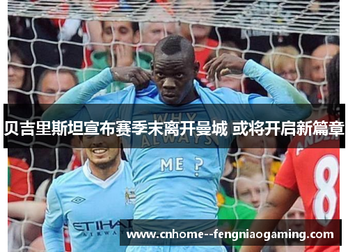 贝吉里斯坦宣布赛季末离开曼城 或将开启新篇章