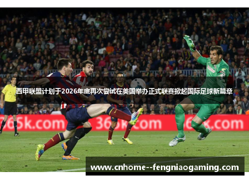 西甲联盟计划于2026年底再次尝试在美国举办正式联赛掀起国际足球新篇章