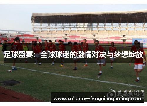 足球盛宴:全球球迷的激情对决与梦想绽放 足球盛宴:全球球迷的激情对决与梦想绽放