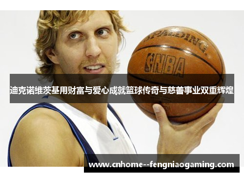迪克诺维茨基用财富与爱心成就篮球传奇与慈善事业双重辉煌