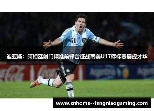 迪亚斯：阿根廷射门精准前锋曾征战南美U17锦标赛展现才华