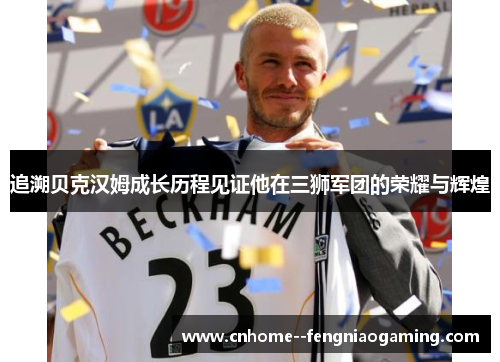 追溯贝克汉姆成长历程见证他在三狮军团的荣耀与辉煌