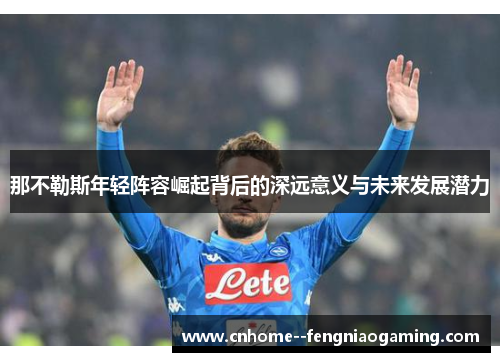 那不勒斯年轻阵容崛起背后的深远意义与未来发展潜力