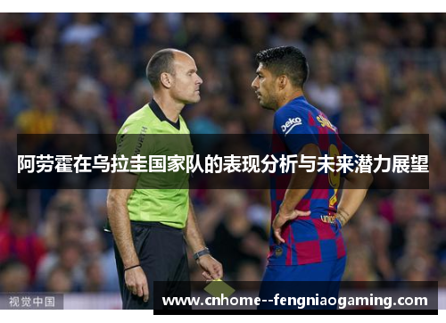阿劳霍在乌拉圭国家队的表现分析与未来潜力展望