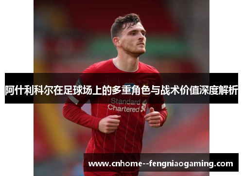 阿什利科尔在足球场上的多重角色与战术价值深度解析