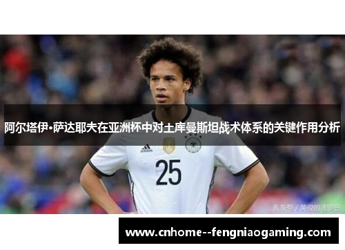 阿尔塔伊·萨达耶夫在亚洲杯中对土库曼斯坦战术体系的关键作用分析