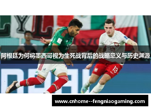阿根廷为何将墨西哥视为生死战背后的战略意义与历史渊源