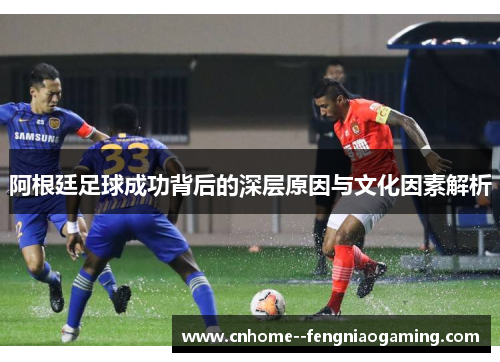 阿根廷足球成功背后的深层原因与文化因素解析