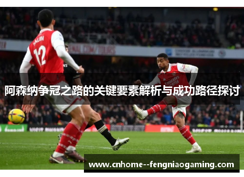 阿森纳争冠之路的关键要素解析与成功路径探讨